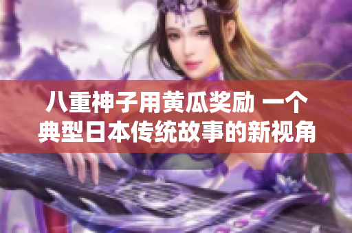 八重神子用黃瓜獎(jiǎng)勵(lì) 一個(gè)典型日本傳統(tǒng)故事的新視角