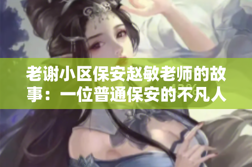 老謝小區(qū)保安趙敏老師的故事：一位普通保安的不凡人生