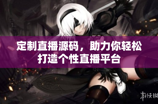 定制直播源碼，助力你輕松打造個(gè)性直播平臺(tái)