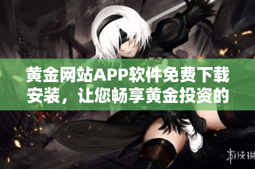 黃金網(wǎng)站APP軟件免費(fèi)下載安裝，讓您暢享黃金投資的便捷之選