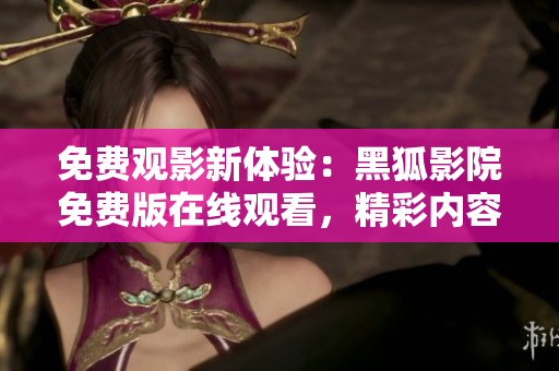 免費(fèi)觀影新體驗(yàn)：黑狐影院免費(fèi)版在線觀看，精彩內(nèi)容盡在其中！