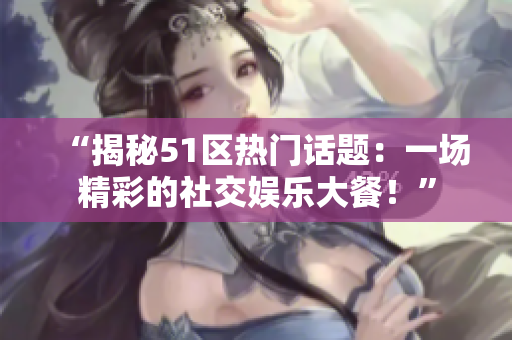 “揭秘51區(qū)熱門話題：一場(chǎng)精彩的社交娛樂大餐！”