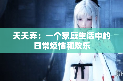 天天弄：一個(gè)家庭生活中的日常煩惱和歡樂