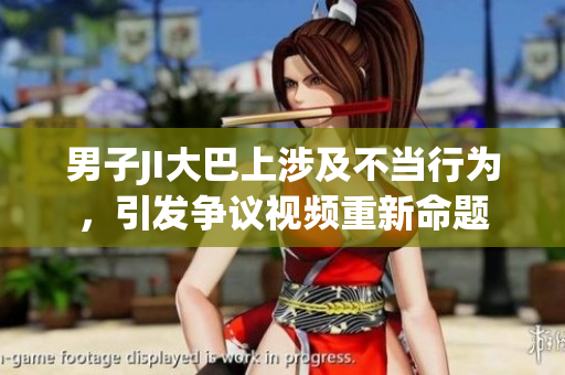 男子JI大巴上涉及不當(dāng)行為，引發(fā)爭(zhēng)議視頻重新命題