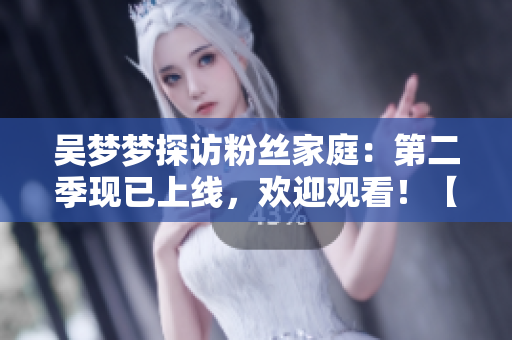吳夢(mèng)夢(mèng)探訪粉絲家庭：第二季現(xiàn)已上線，歡迎觀看！【新華網(wǎng)】