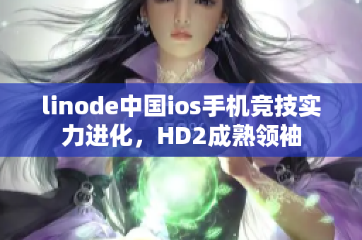linode中國(guó)ios手機(jī)競(jìng)技實(shí)力進(jìn)化，HD2成熟領(lǐng)袖