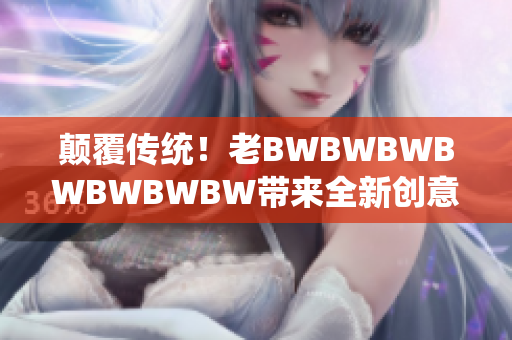 顛覆傳統(tǒng)！老BWBWBWBWBWBWBW帶來全新創(chuàng)意，引領(lǐng)行業(yè)新風(fēng)潮
