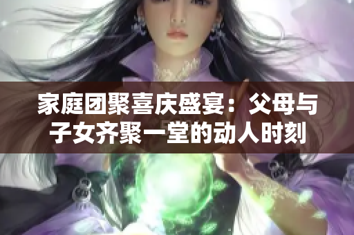 家庭團(tuán)聚喜慶盛宴：父母與子女齊聚一堂的動人時刻