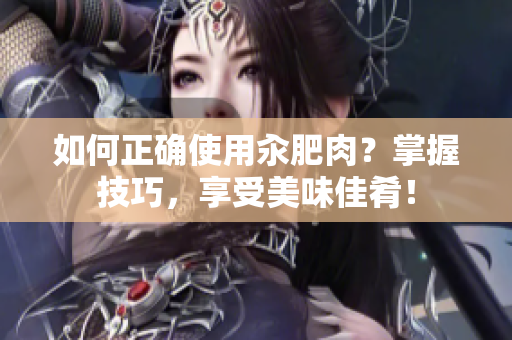 如何正確使用汆肥肉？掌握技巧，享受美味佳肴！