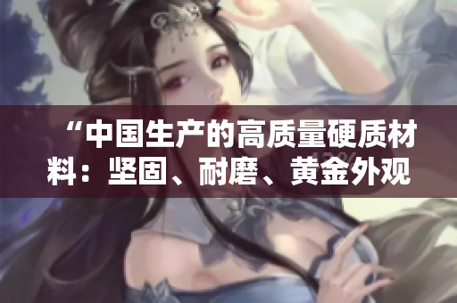“中國生產(chǎn)的高質(zhì)量硬質(zhì)材料：堅固、耐磨、黃金外觀，完美展示創(chuàng)新工藝！”