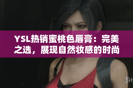 YSL熱銷蜜桃色唇膏：完美之選，展現(xiàn)自然妝感的時(shí)尚選擇