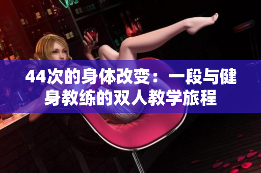 44次的身體改變：一段與健身教練的雙人教學(xué)旅程