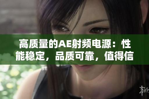 高質(zhì)量的AE射頻電源：性能穩(wěn)定，品質(zhì)可靠，值得信賴