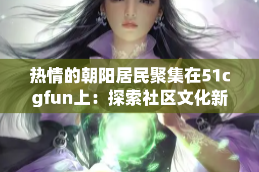 熱情的朝陽居民聚集在51cgfun上：探索社區(qū)文化新樂趣