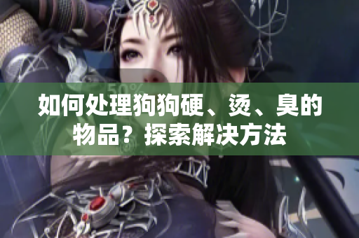 如何處理狗狗硬、燙、臭的物品？探索解決方法