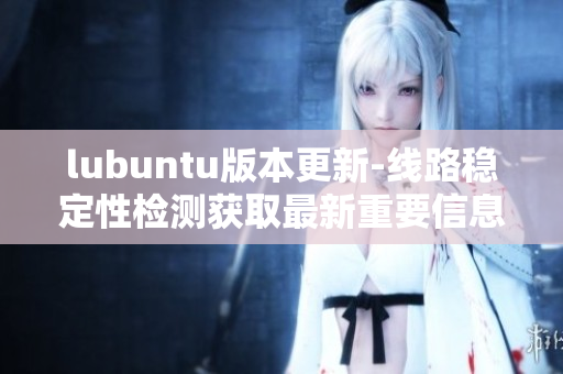 lubuntu版本更新-線路穩(wěn)定性檢測獲取最新重要信息