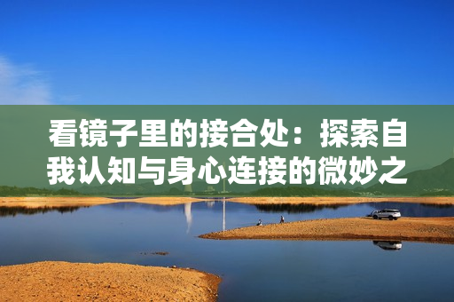 看鏡子里的接合處：探索自我認知與身心連接的微妙之處