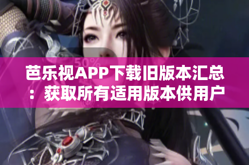 芭樂視APP下載舊版本匯總：獲取所有適用版本供用戶選擇的全面指南