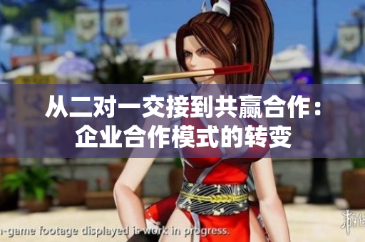 從二對一交接到共贏合作:企業(yè)合作模式的轉(zhuǎn)變 從二對一交接到共贏合作:企業(yè)合作模式的轉(zhuǎn)變