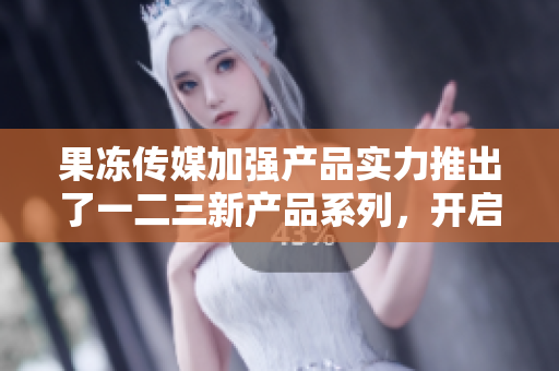 果凍傳媒加強(qiáng)產(chǎn)品實(shí)力推出了一二三新產(chǎn)品系列，開啟新篇章