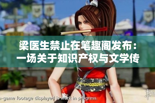 梁醫(yī)生禁止在筆趣閣發(fā)布:一場關(guān)于知識產(chǎn)權(quán)與文學(xué)傳承的爭議 梁醫(yī)生禁止在筆趣閣發(fā)布:一場關(guān)于知識產(chǎn)權(quán)與文學(xué)傳承的爭議