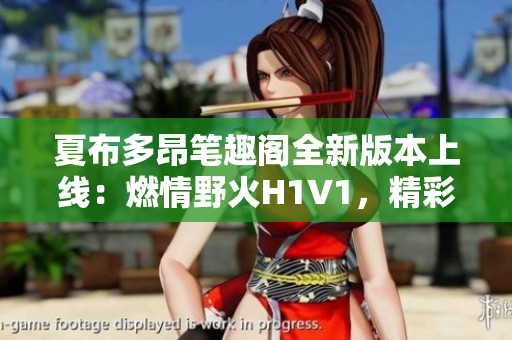 夏布多昂筆趣閣全新版本上線：燃情野火H1V1，精彩故事等你探索！