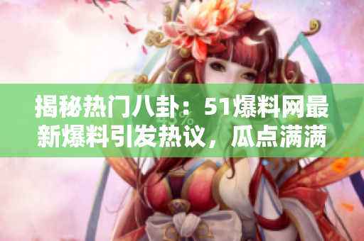 揭秘?zé)衢T八卦：51爆料網(wǎng)最新爆料引發(fā)熱議，瓜點滿滿！
