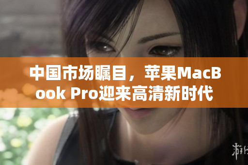 中國市場矚目，蘋果MacBook Pro迎來高清新時代