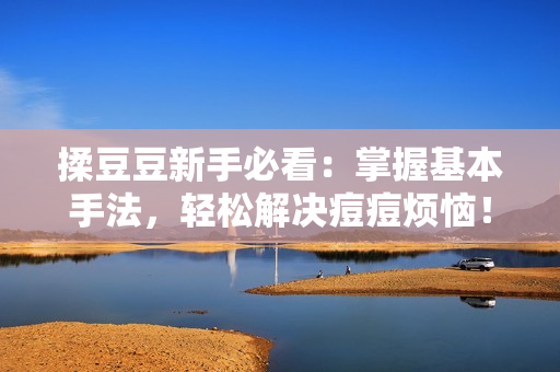 揉豆豆新手必看:掌握基本手法,輕松解決痘痘煩惱! 揉豆豆新手必看:掌握基本手法,輕松解決痘痘煩惱!
