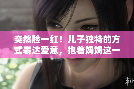 突然臉一紅！兒子獨特的方式表達(dá)愛意，抱著媽媽這一幕溫馨感動