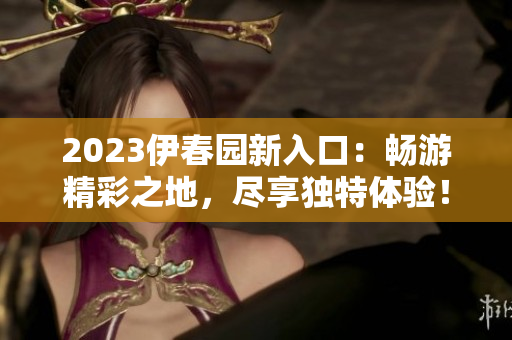 2023伊春園新入口：暢游精彩之地，盡享獨特體驗！