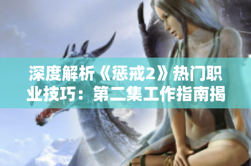 深度解析《懲戒2》熱門職業(yè)技巧:第二集工作指南揭秘 深度解析《懲戒2》熱門職業(yè)技巧:第二集工作指南揭秘