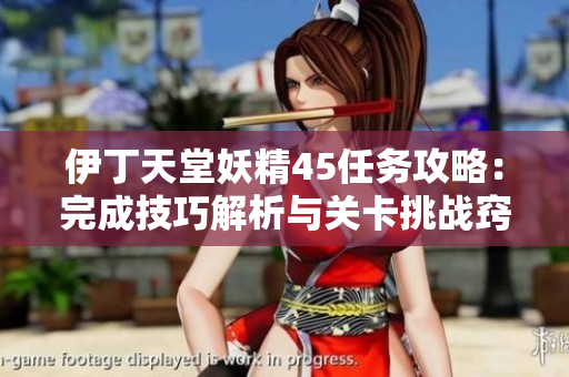 伊丁天堂妖精45任務攻略:完成技巧解析與關卡挑戰(zhàn)竅門 伊丁天堂妖精45任務攻略:完成技巧解析與關卡挑戰(zhàn)竅門