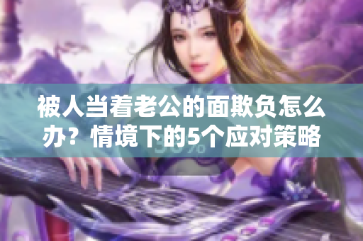 被人當著老公的面欺負怎么辦？情境下的5個應對策略