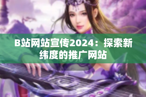 B站網(wǎng)站宣傳2024：探索新緯度的推廣網(wǎng)站