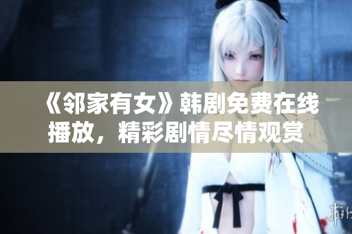 《鄰家有女》韓劇免費在線播放，精彩劇情盡情觀賞