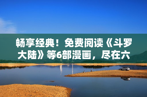 暢享經(jīng)典！免費閱讀《斗羅大陸》等6部漫畫，盡在六漫畫平臺！