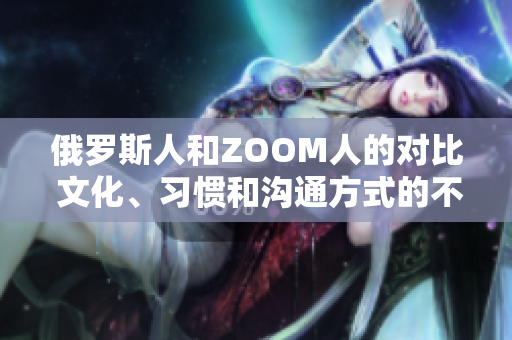 俄羅斯人和ZOOM人的對比 文化、習(xí)慣和溝通方式的不同