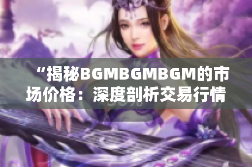 “揭秘BGMBGMBGM的市場價格：深度剖析交易行情與價格趨勢”