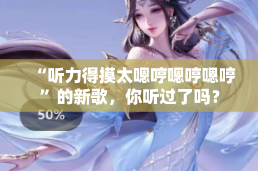 “聽力得摸太嗯哼嗯哼嗯哼”的新歌，你聽過了嗎？