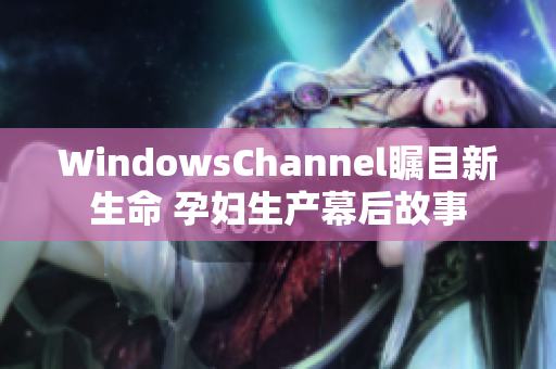 WindowsChannel矚目新生命 孕婦生產(chǎn)幕后故事 WindowsChannel矚目新生命 孕婦生產(chǎn)幕后故事