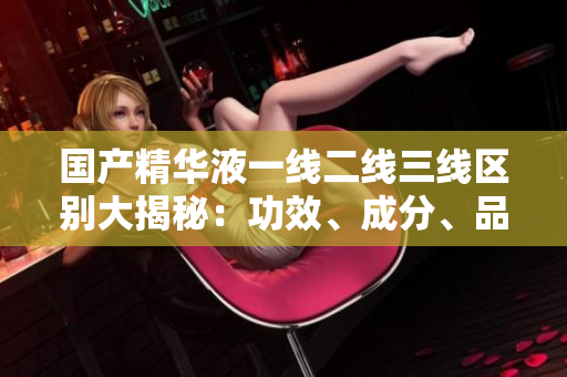 國產(chǎn)精華液一線二線三線區(qū)別大揭秘：功效、成分、品質(zhì)詳細對比