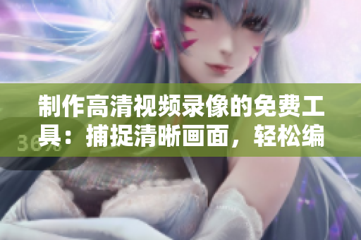 制作高清視頻錄像的免費工具:捕捉清晰畫面,輕松編輯 制作高清視頻錄像的免費工具:捕捉清晰畫面,輕松編輯