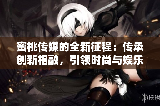 蜜桃傳媒的全新征程：傳承創(chuàng)新相融，引領(lǐng)時(shí)尚與娛樂的未來(lái)