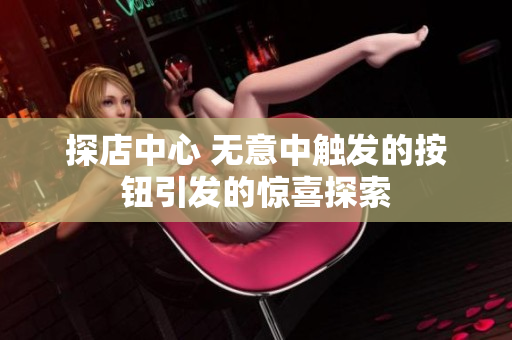 探店中心 無意中觸發(fā)的按鈕引發(fā)的驚喜探索