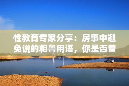 性教育專家分享：房事中避免說(shuō)的粗魯用語(yǔ)，你是否曾犯？