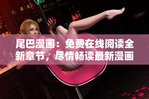 尾巴漫畫:免費在線閱讀全新章節(jié),盡情暢讀最新漫畫劇情 尾巴漫畫:免費在線閱讀全新章節(jié),盡情暢讀最新漫畫劇情