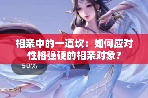 相親中的一道坎:如何應(yīng)對(duì)性格強(qiáng)硬的相親對(duì)象? 相親中的一道坎:如何應(yīng)對(duì)性格強(qiáng)硬的相親對(duì)象?