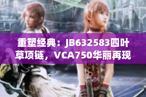 重塑經(jīng)典：JB632583四葉草項(xiàng)鏈，VCA750華麗再現(xiàn)