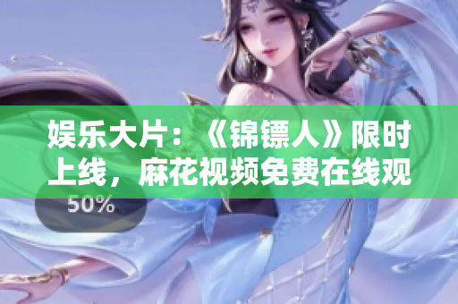 娛樂大片：《錦鏢人》限時上線，麻花視頻免費在線觀看！